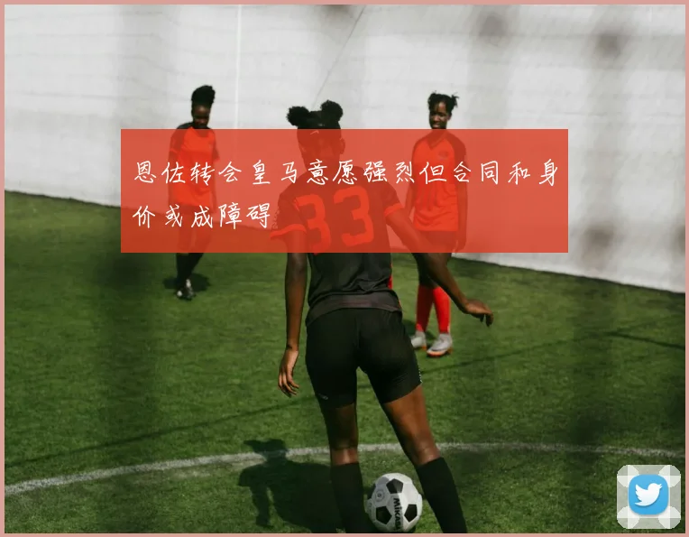恩佐转会皇马意愿强烈但合同和身价或成障碍