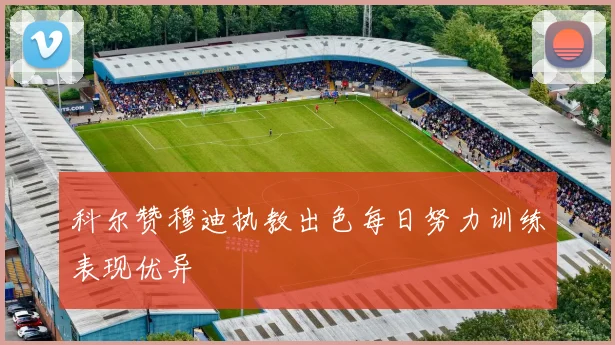 科尔赞穆迪执教出色每日努力训练表现优异
