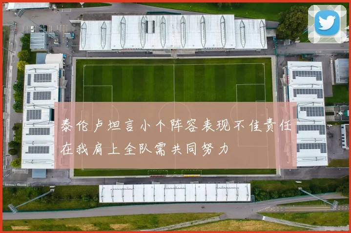 泰伦卢坦言小个阵容表现不佳责任在我肩上全队需共同努力