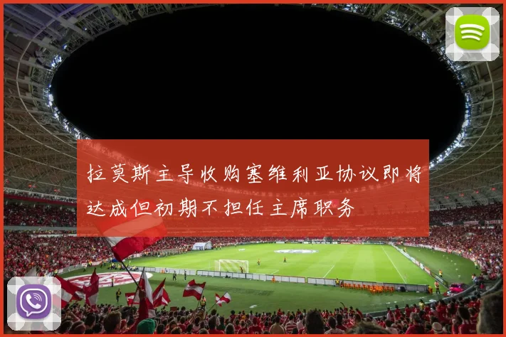拉莫斯主导收购塞维利亚协议即将达成但初期不担任主席职务