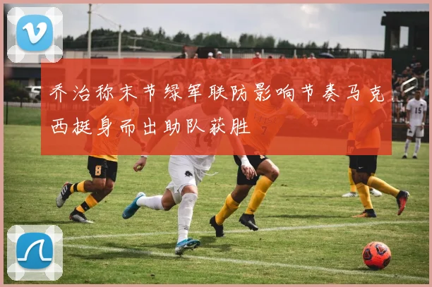乔治称末节绿军联防影响节奏马克西挺身而出助队获胜