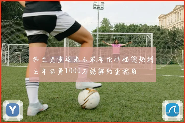 弗兰克重返老东家布伦特福德热刺去年花费1000万镑解约金挖角