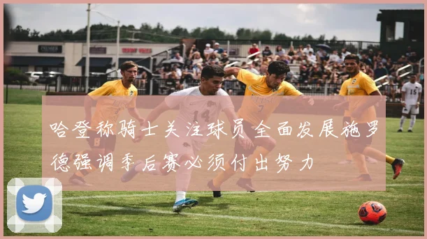 哈登称骑士关注球员全面发展施罗德强调季后赛必须付出努力