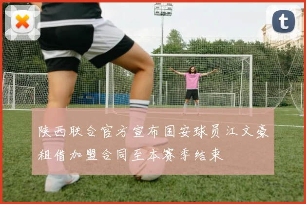 陕西联合官方宣布国安球员江文豪租借加盟合同至本赛季结束