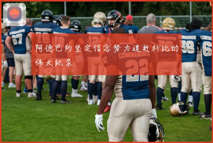 阿德巴约坚定信念努力追赶科比的伟大纪录