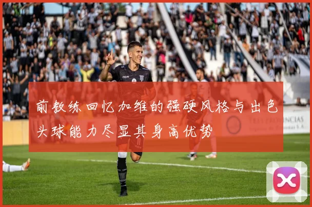 前教练回忆加维的强硬风格与出色头球能力尽显其身高优势
