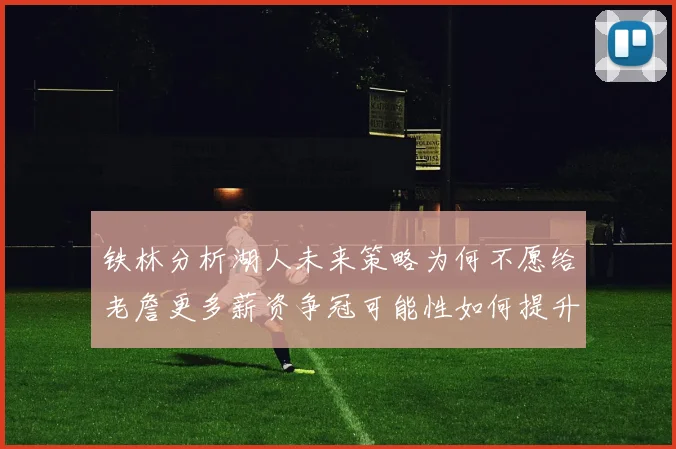 铁林分析湖人未来策略为何不愿给老詹更多薪资争冠可能性如何提升