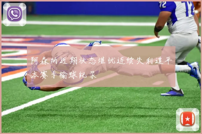 阿森纳近期状态堪忧连续失利追平本赛季输球纪录