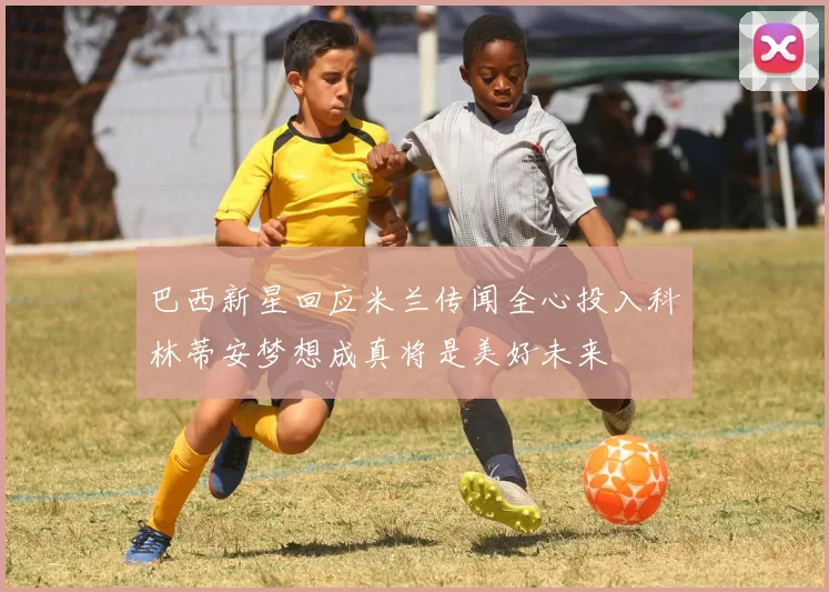 巴西新星回应米兰传闻全心投入科林蒂安梦想成真将是美好未来