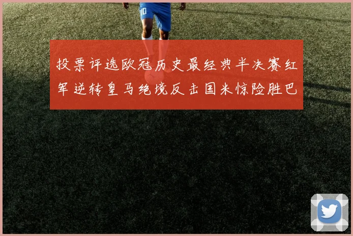 投票评选欧冠历史最经典半决赛红军逆转皇马绝境反击国米惊险胜巴萨