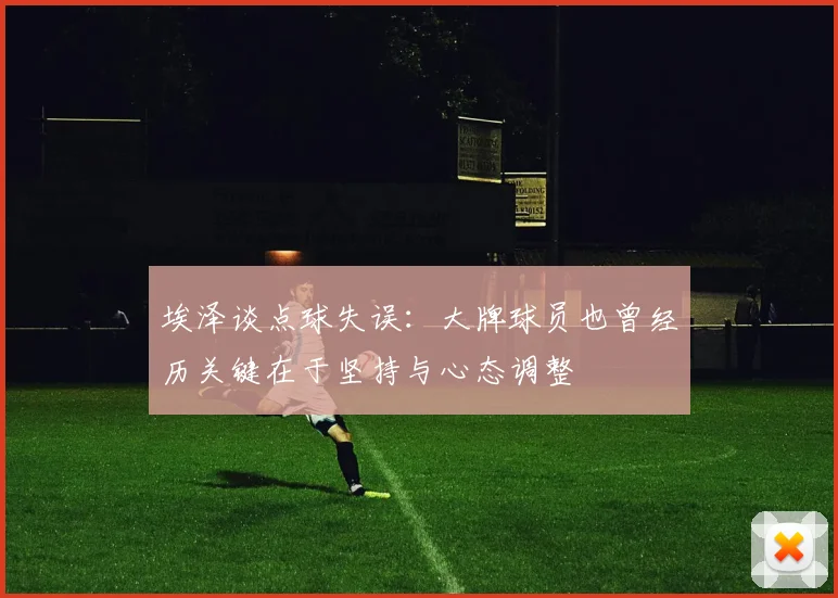 埃泽谈点球失误：大牌球员也曾经历关键在于坚持与心态调整