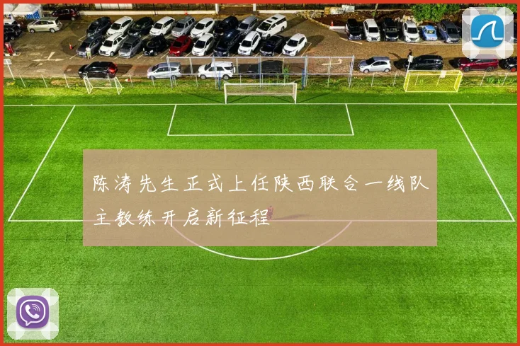 陈涛先生正式上任陕西联合一线队主教练开启新征程
