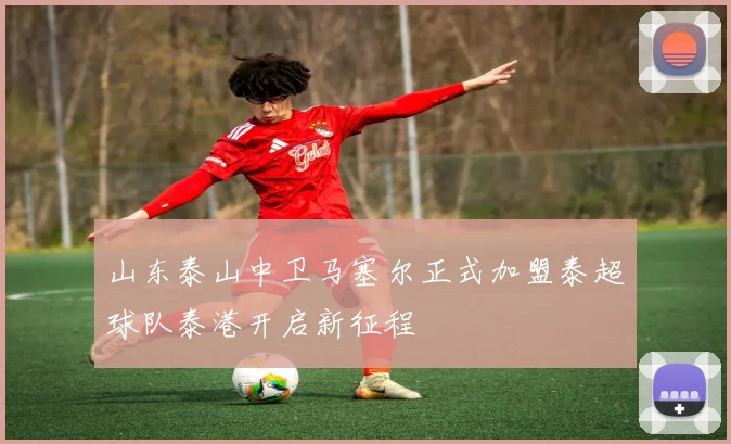 山东泰山中卫马塞尔正式加盟泰超球队泰港开启新征程
