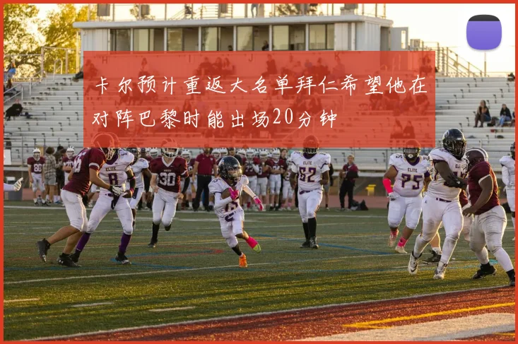 卡尔预计重返大名单拜仁希望他在对阵巴黎时能出场20分钟