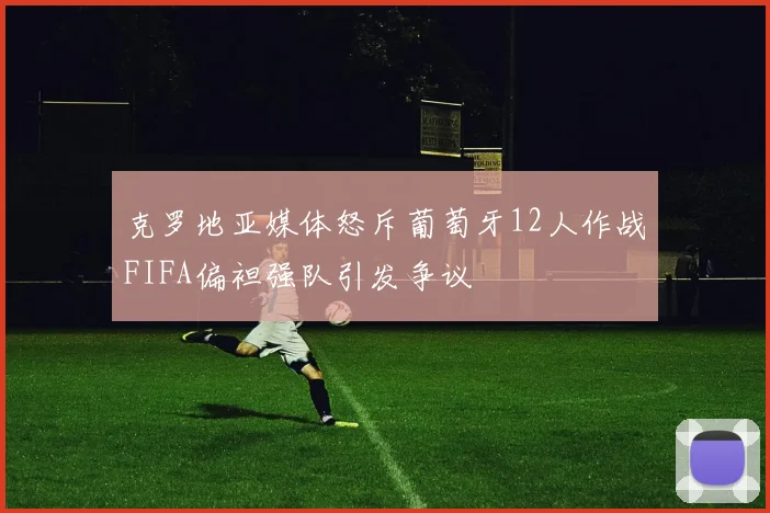 克罗地亚媒体怒斥葡萄牙12人作战FIFA偏袒强队引发争议