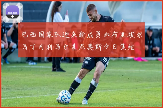巴西国家队迎来新成员加布里埃尔马丁内利马尔基尼奥斯今日集结