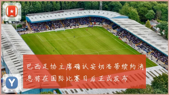 巴西足协主席确认安切洛蒂续约消息将在国际比赛日后正式发布