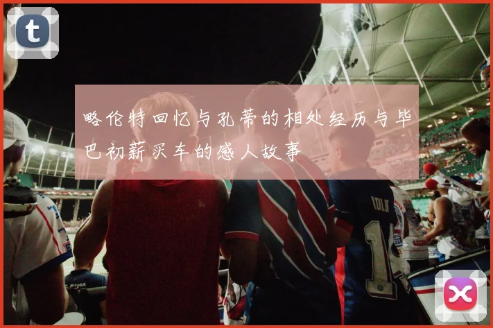 略伦特回忆与孔蒂的相处经历与毕巴初薪买车的感人故事