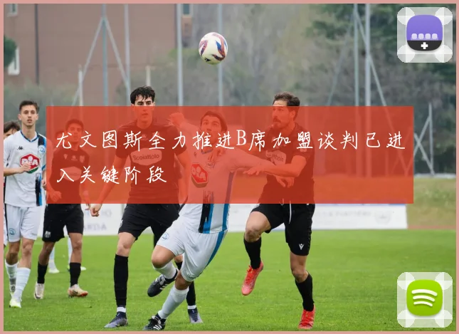 尤文图斯全力推进B席加盟谈判已进入关键阶段