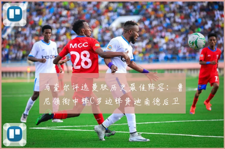 马奎尔评选曼联历史最佳阵容：鲁尼领衔中锋C罗边锋费迪南德后卫