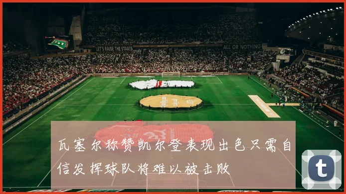 瓦塞尔称赞凯尔登表现出色只需自信发挥球队将难以被击败