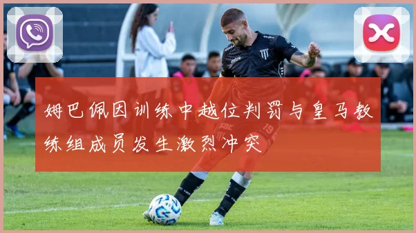 姆巴佩因训练中越位判罚与皇马教练组成员发生激烈冲突