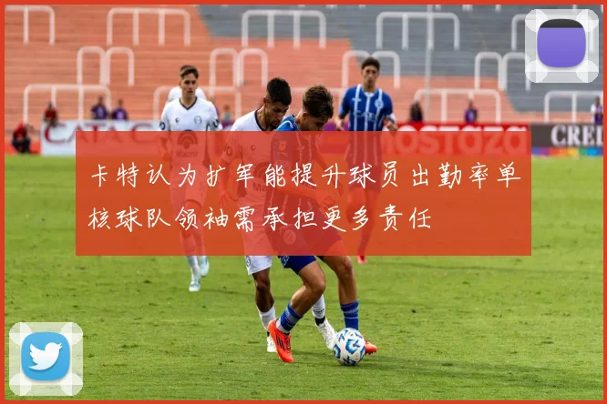 卡特认为扩军能提升球员出勤率单核球队领袖需承担更多责任