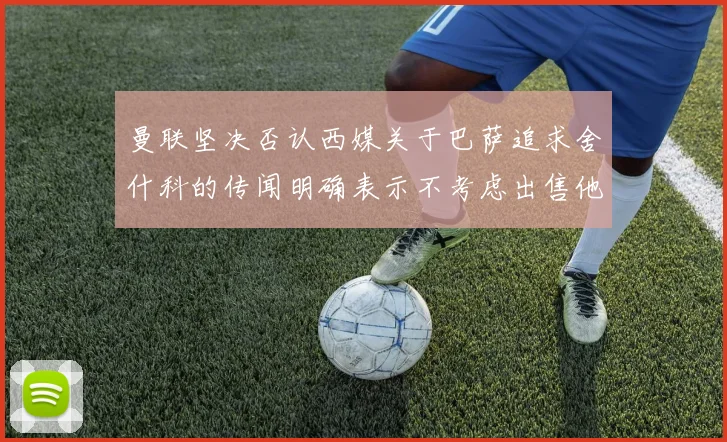 曼联坚决否认西媒关于巴萨追求舍什科的传闻明确表示不考虑出售他