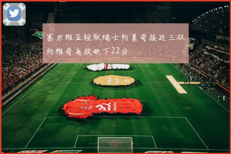 塞尔维亚轻取瑞士约基奇接近三双约维奇高效砍下22分