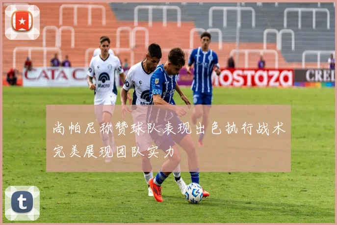 尚帕尼称赞球队表现出色执行战术完美展现团队实力